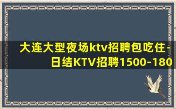 大连大型夜场ktv招聘包吃住-日结KTV招聘1500-180