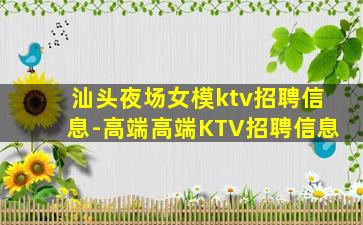汕头夜场女模ktv招聘信息-高端高端KTV招聘信息