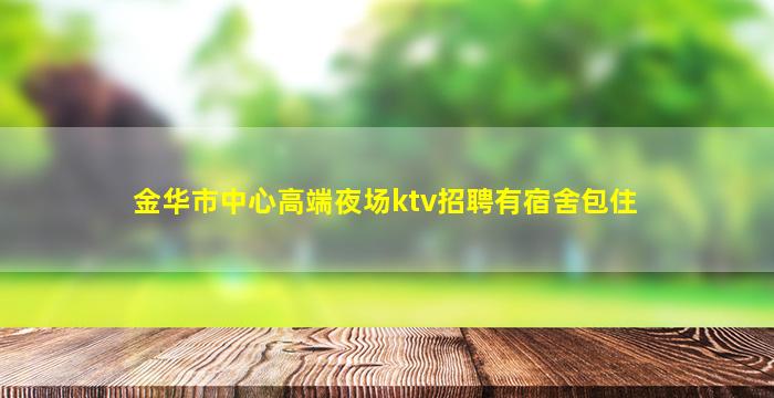 金华市中心高端夜场ktv招聘有宿舍包住